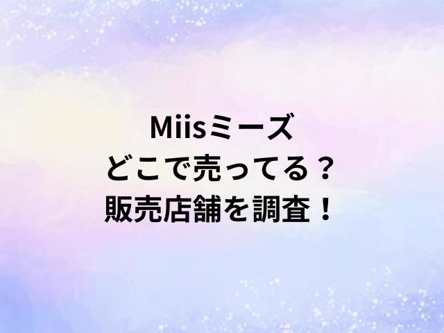 Miisミーズどこで売ってる？販売店舗を調査！