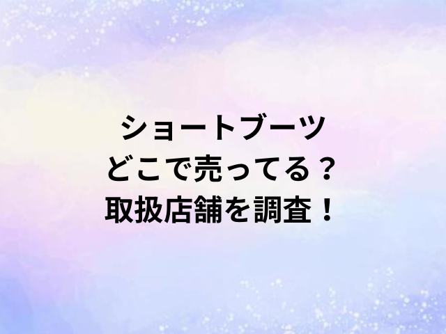 ショートブーツどこで売ってる？取扱店舗を調査！