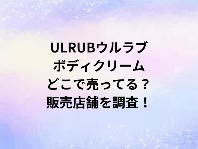 ULRUBウルラブボディクリームどこで売ってる？販売店舗を調査！