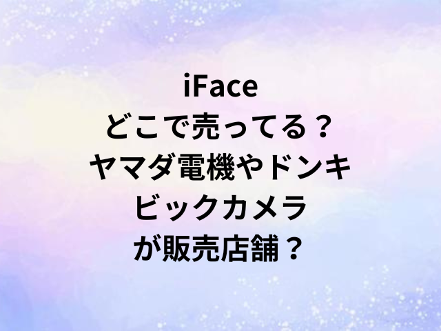 iFaceどこで売ってる？ヤマダ電機やドンキ・ビックカメラが販売店舗？