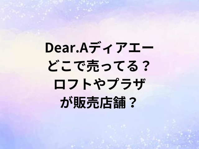 Dear.Aディアエーどこで売ってる？ロフトやプラザが販売店舗？