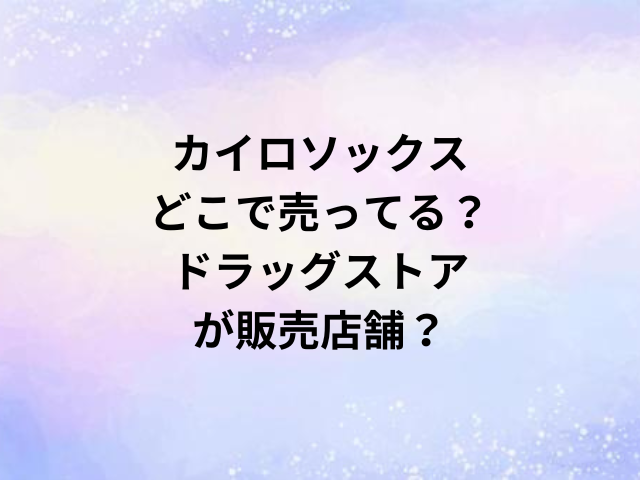 カイロソックスどこで売ってる？ドラッグストアが販売店舗？
