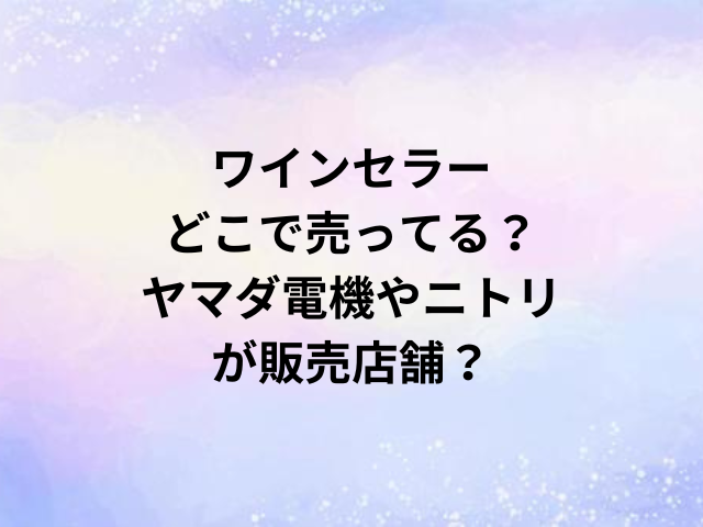 ワインセラーどこで売ってる？ヤマダ電機やニトリが販売店舗？
