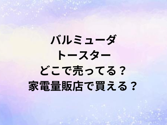 バルミューダトースターどこで売ってる？家電量販店で買える？