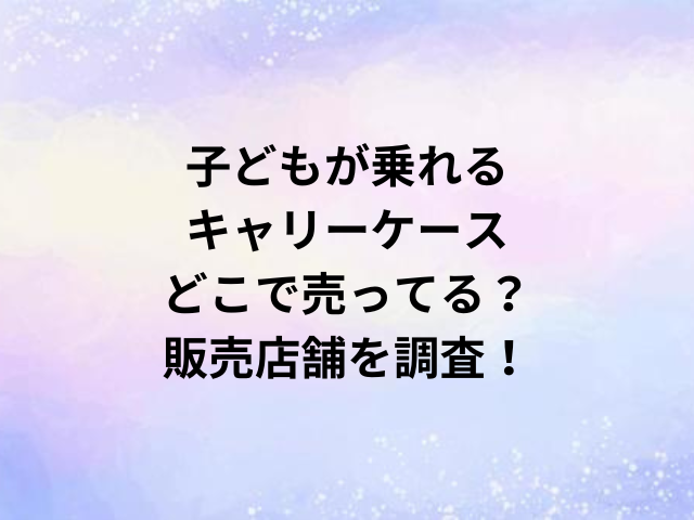 子どもが乗れるキャリーケースどこで売ってる？販売店舗を調査！