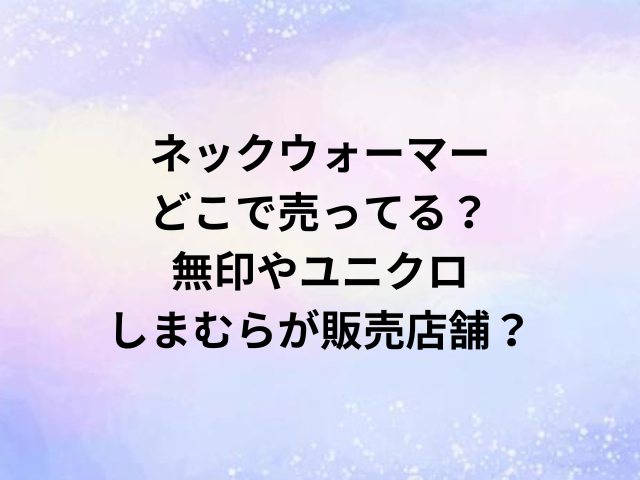 ネックウォーマーどこで売ってる？無印やユニクロ・しまむらが販売店舗？