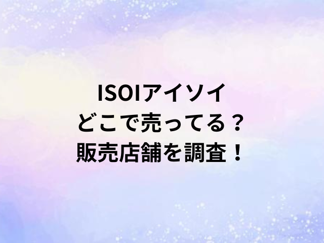 ISOIアイソイどこで売ってる？販売店舗を調査！