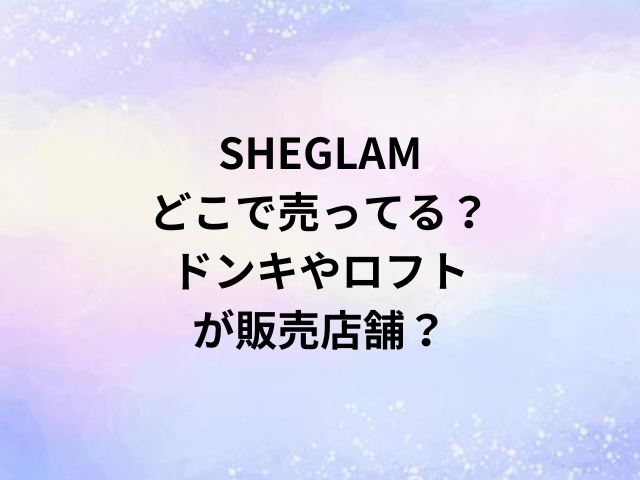 SHEGLAMどこで売ってる？ドンキやロフトが販売店舗？