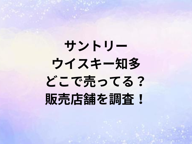 サントリーウイスキー知多どこで売ってる？販売店舗を調査！