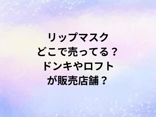 リップマスクどこで売ってる？ドンキやロフトが販売店舗？