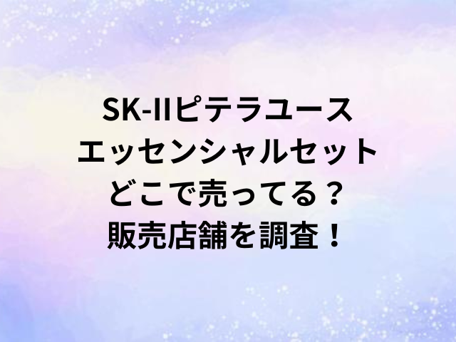 SK-IIピテラユースエッセンシャルセットどこで売ってる？販売店舗を調査！