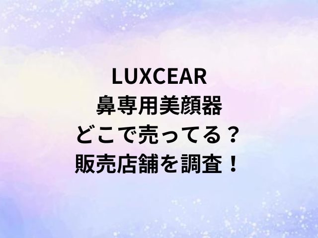 LUXCEAR鼻専用美顔器どこで売ってる？販売店舗を調査！