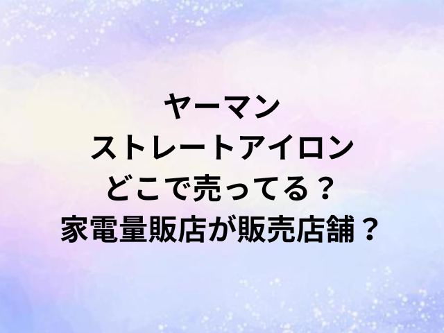 ヤーマンストレートアイロンどこで売ってる？家電量販店が販売店舗？