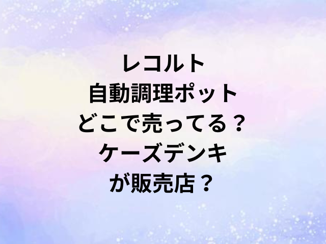 レコルト自動調理ポットどこで売ってる？ケーズデンキが販売店？