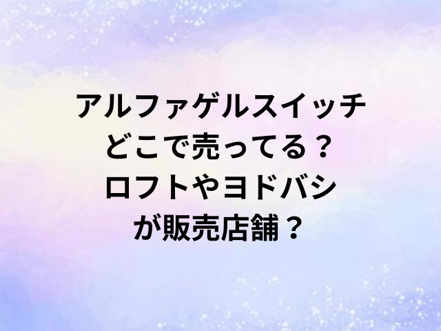 アルファゲルスイッチどこで売ってる？ロフトやヨドバシが販売店舗？