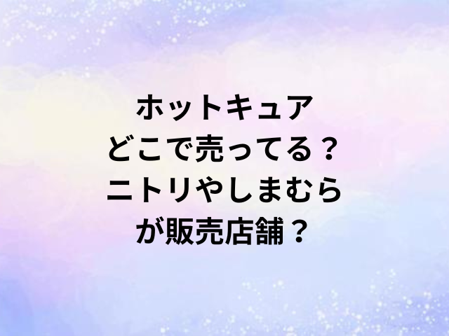 ホットキュアどこで売ってる？ニトリやしまむらが販売店舗？