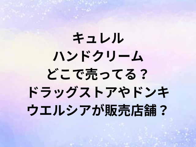 キュレルハンドクリームどこで売ってる？ドラッグストアやドンキ・ウエルシアが販売店舗？