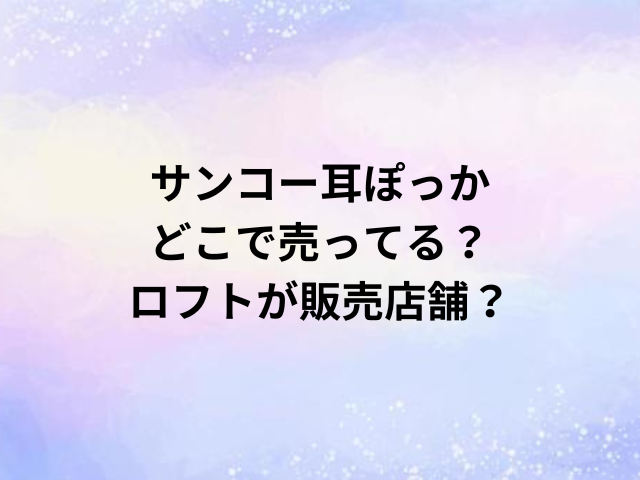 サンコー耳ぽっかどこで売ってる？ロフトが販売店舗？