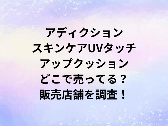 アディクションスキンケアUVタッチアップクッションどこで売ってる？販売店舗を調査！