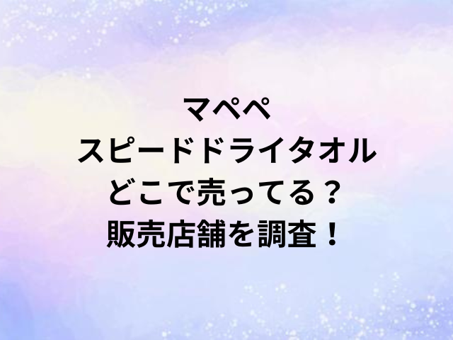 マペペスピードドライタオルどこで売ってる？販売店舗を調査！
