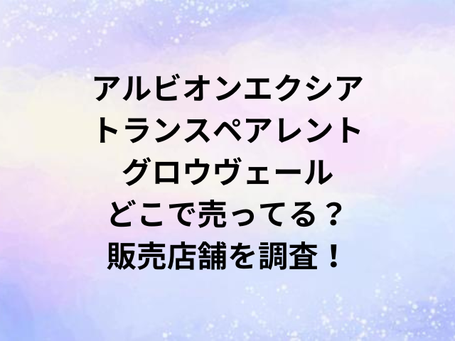 アルビオンエクシアトランスペアレントグロウヴェールどこで売ってる？販売店舗を調査！