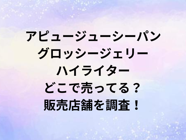 アピュージューシーパングロッシージェリーハイライターどこで売ってる？販売店舗を調査！