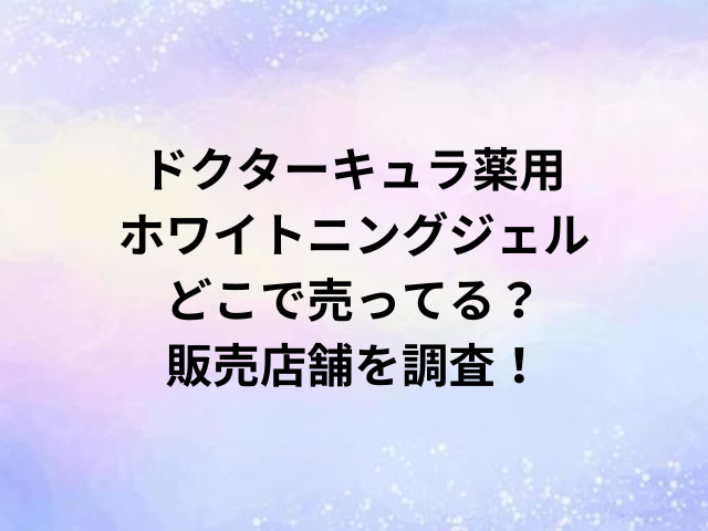 ドクターキュラ薬用ホワイトニングジェルどこで売ってる？販売店舗を調査！