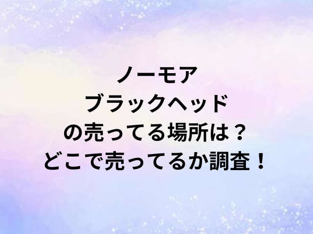 ノーモアブラックヘッドの売ってる場所は？どこで売ってるか調査！