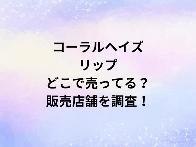 コーラルヘイズリップどこで売ってる？販売店舗を調査！