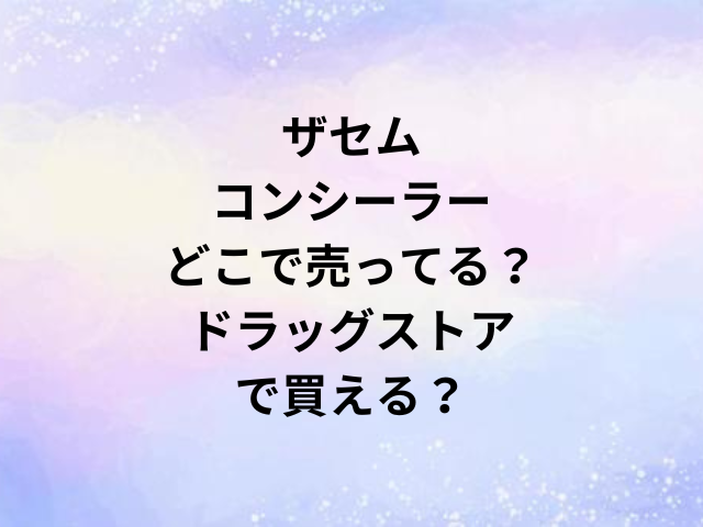 ザセムコンシーラーどこで売ってる？ドラッグストアで買える？