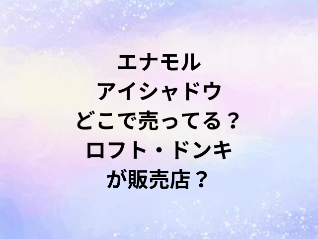 エナモルアイシャドウどこで売ってる？ロフト・ドンキが販売店？