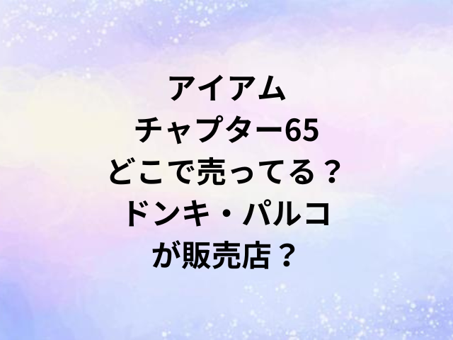アイアムチャプター65どこで売ってる？ドンキ・パルコが販売店？