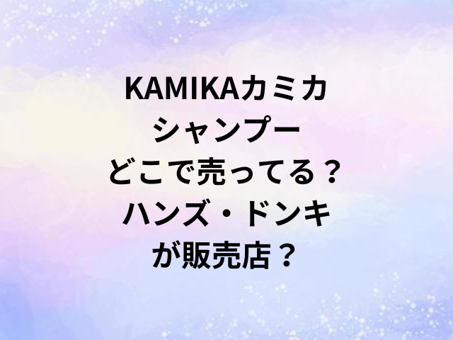 KAMIKAカミカシャンプーどこで売ってる？ハンズ・ドンキが販売店？