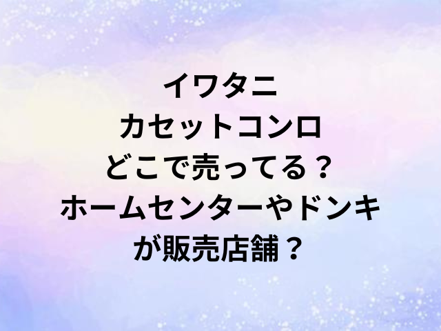 イワタニカセットコンロどこで売ってる？ホームセンターやドンキが販売店舗？