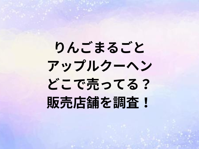 りんごまるごとアップルクーヘンどこで売ってる？販売店舗を調査！