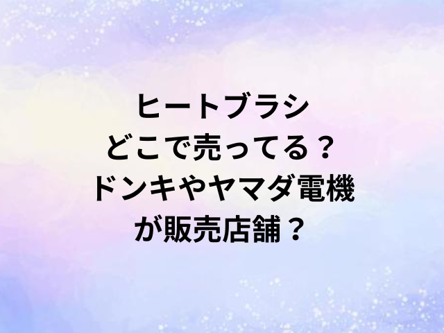 ヒートブラシどこで売ってる？ドンキやヤマダ電機が販売店舗？