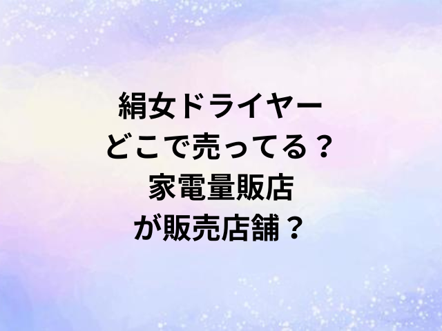 絹女ドライヤーどこで売ってる？家電量販店が販売店舗？