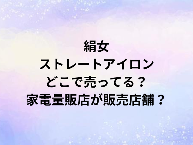 絹女ストレートアイロンどこで売ってる？家電量販店が販売店舗？