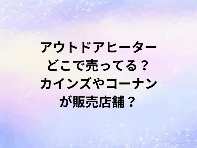 アウトドアヒーターどこで売ってる？カインズやコーナンが販売店舗？