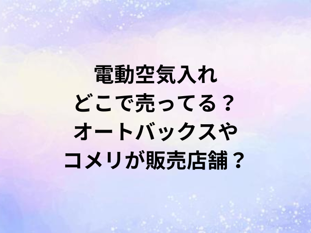電動空気入れどこで売ってる？オートバックスやコメリが販売店舗？
