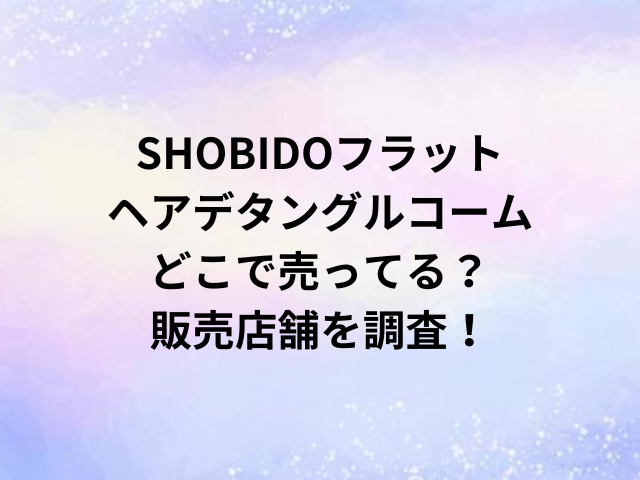 SHOBIDOフラットヘアデタングルコームどこで売ってる？販売店舗を調査！