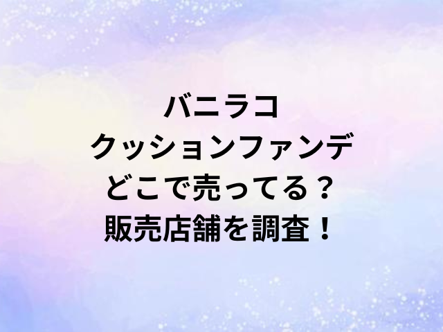 バニラコクッションファンデどこで売ってる？販売店舗を調査！