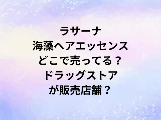 ラサーナ海藻ヘアエッセンスどこで売ってる？ドラッグストアが販売店舗？