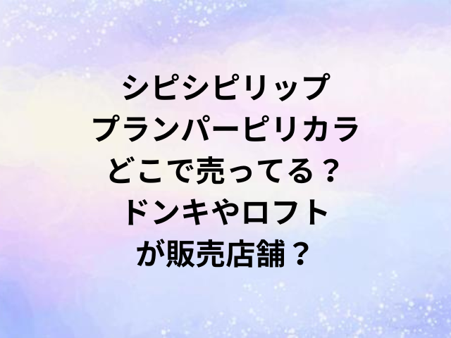 シピシピリッププランパーピリカラどこで売ってる？ドンキやロフトが販売店舗？