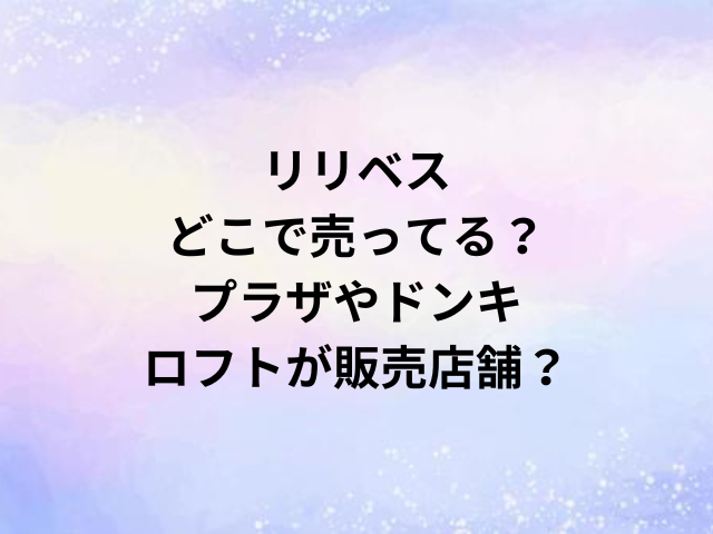 リリベスどこで売ってる？プラザやドンキ・ロフトが販売店舗？