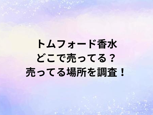 トムフォード香水どこで売ってる？売ってる場所を調査！