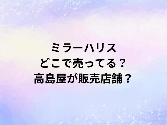 ミラーハリスどこで売ってる？高島屋が販売店舗？