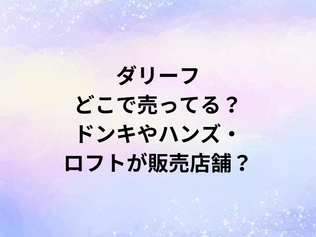 ダリーフどこで売ってる？ドンキやハンズ・ロフトが販売店舗？