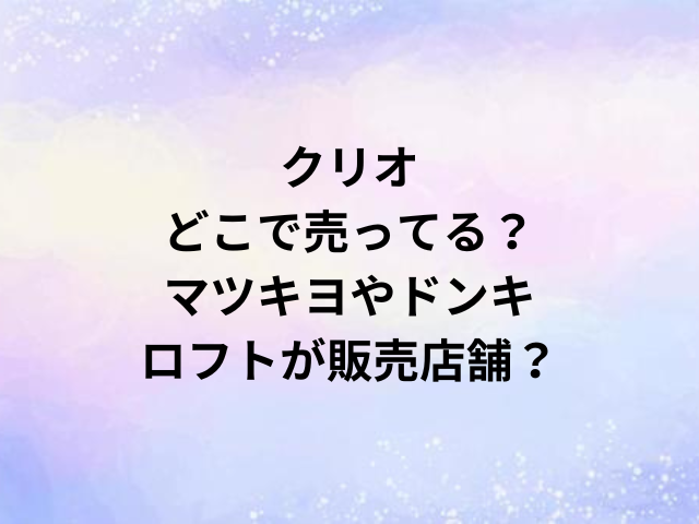 クリオどこで売ってる？マツキヨやドンキ・ロフトが販売店舗？