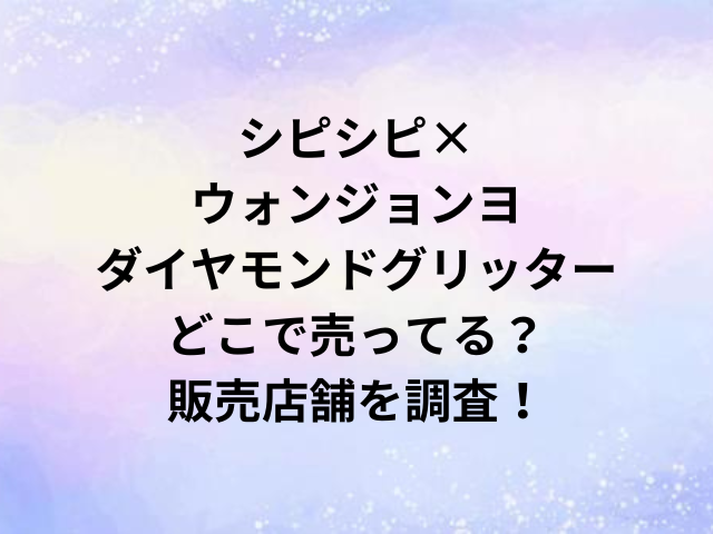 シピシピ×ウォンジョンヨダイヤモンドグリッターどこで売ってる？販売店舗を調査！